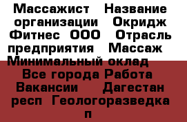 Массажист › Название организации ­ Окридж Фитнес, ООО › Отрасль предприятия ­ Массаж › Минимальный оклад ­ 1 - Все города Работа » Вакансии   . Дагестан респ.,Геологоразведка п.